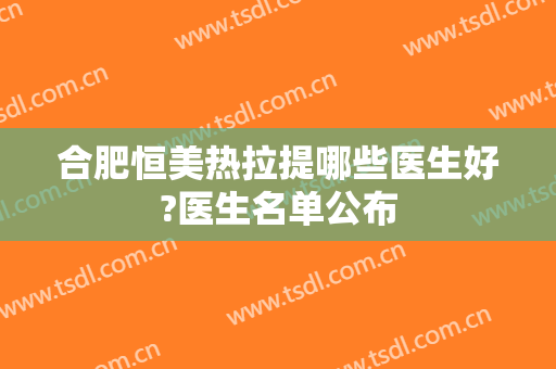 合肥恒美热拉提哪些医生好?医生名单公布