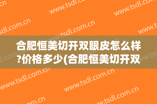 合肥恒美切开双眼皮怎么样?价格多少(合肥恒美切开双眼皮怎么样?价格多少元)