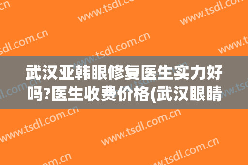 武汉亚韩眼修复医生实力好吗?医生收费价格(武汉眼睛修复最好的医院)