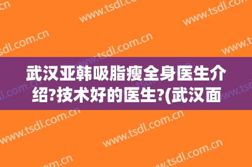 武汉亚韩吸脂瘦全身医生介绍?技术好的医生?(武汉面部吸脂价钱)