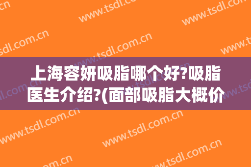 上海容妍吸脂哪个好?吸脂医生介绍?(面部吸脂大概价钱)