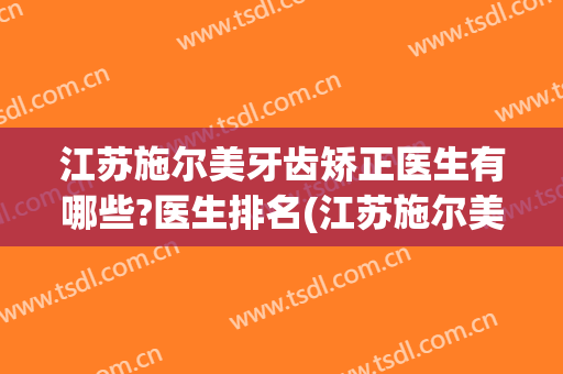 江苏施尔美牙齿矫正医生有哪些?医生排名(江苏施尔美牙齿矫正医生有哪些?医生排名第一)