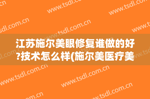 江苏施尔美眼修复谁做的好?技术怎么样(施尔美医疗美容医院)