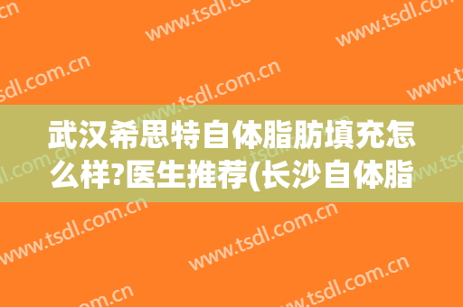 武汉希思特自体脂肪填充怎么样?医生推荐(长沙自体脂肪填充医院)