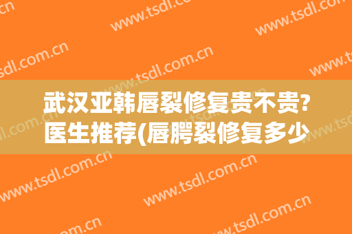 武汉亚韩唇裂修复贵不贵?医生推荐(唇腭裂修复多少钱)