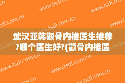 武汉亚韩颧骨内推医生推荐?哪个医生好?(颧骨内推医院推荐)