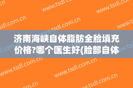 济南海峡自体脂肪全脸填充价格?哪个医生好(脸部自体脂肪填充价格)