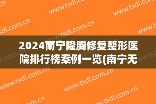 2024南宁隆胸修复整形医院排行榜案例一览(南宁无痕隆胸整形医院)