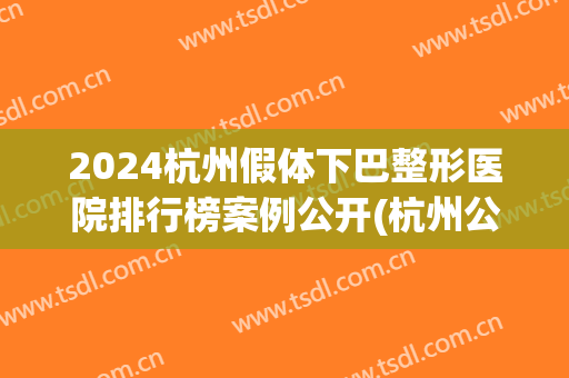 2024杭州假体下巴整形医院排行榜案例公开(杭州公立医院)