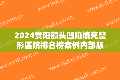 2024贵阳额头凹陷填充整形医院排名榜案例内部版
