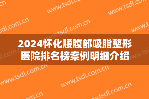 2024怀化腰腹部吸脂整形医院排名榜案例明细介绍