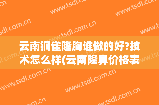 云南铜雀隆胸谁做的好?技术怎么样(云南隆鼻价格表铜雀台服务电话多少)