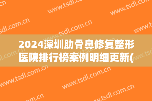 2024深圳肋骨鼻修复整形医院排行榜案例明细更新(肋骨鼻修复率)