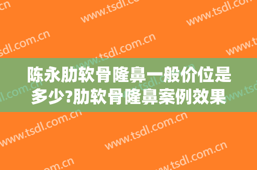 陈永肋软骨隆鼻一般价位是多少?肋软骨隆鼻案例效果对比图_好大夫工作室