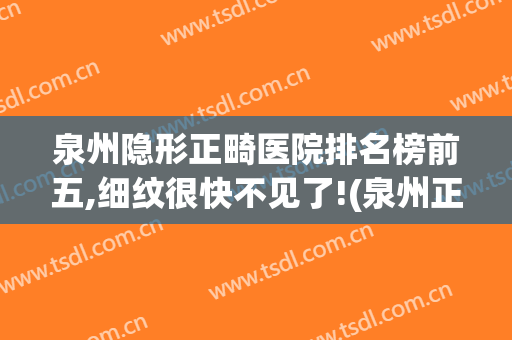 泉州隐形正畸医院排名榜前五,细纹很快不见了!(泉州正畸哪家医院好)