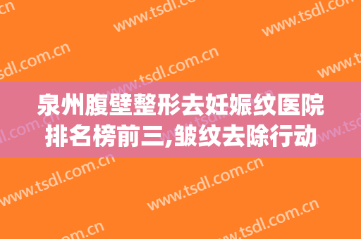泉州腹壁整形去妊娠纹医院排名榜前三,皱纹去除行动起来!(泉州医美整形医院)