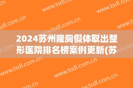 2024苏州隆胸假体取出整形医院排名榜案例更新(苏州哪家医院美容隆胸)