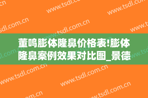董鸣膨体隆鼻价格表!膨体隆鼻案例效果对比图_景德镇市皮肤病医院(隆鼻膨体价钱)