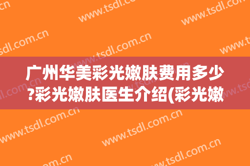 广州华美彩光嫩肤费用多少?彩光嫩肤医生介绍(彩光嫩肤祛斑多少钱)