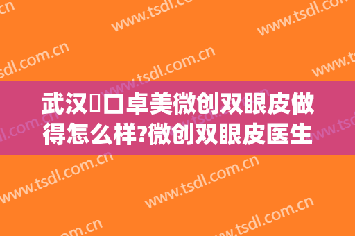 武汉硚口卓美微创双眼皮做得怎么样?微创双眼皮医生介绍(武汉卓美整形医院)