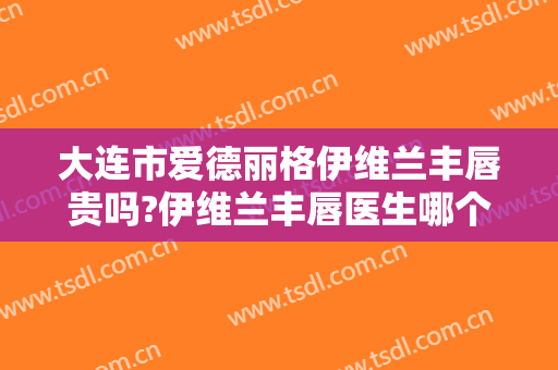 大连市爱德丽格伊维兰丰唇贵吗?伊维兰丰唇医生哪个好