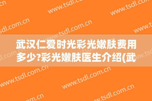 武汉仁爱时光彩光嫩肤费用多少?彩光嫩肤医生介绍(武汉仁爱时光医疗美容)