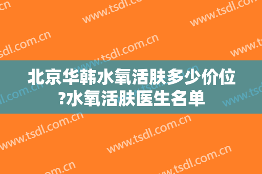 北京华韩水氧活肤多少价位?水氧活肤医生名单