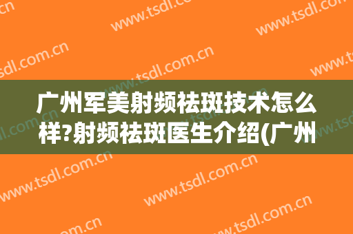广州军美射频祛斑技术怎么样?射频祛斑医生介绍(广州武警医院激光祛斑怎么样)