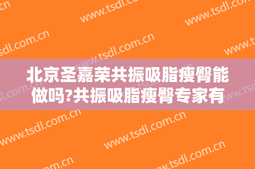 北京圣嘉荣共振吸脂瘦臀能做吗?共振吸脂瘦臀专家有谁