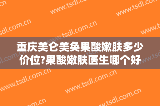 重庆美仑美奂果酸嫩肤多少价位?果酸嫩肤医生哪个好