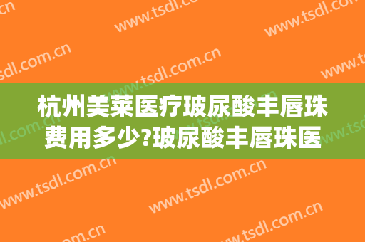 杭州美莱医疗玻尿酸丰唇珠费用多少?玻尿酸丰唇珠医生介绍(玻尿酸丰唇整形医院)