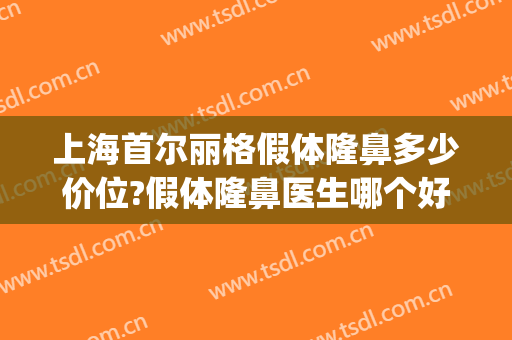 上海首尔丽格假体隆鼻多少价位?假体隆鼻医生哪个好(上海首尔丽格隆鼻怎么样)