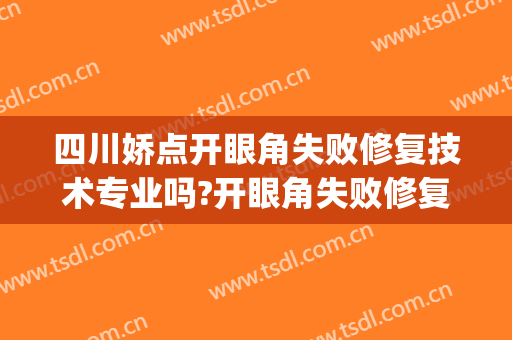 四川娇点开眼角失败修复技术专业吗?开眼角失败修复哪个医生好(后悔开眼角可以修复吗)