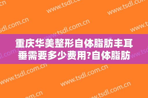 重庆华美整形自体脂肪丰耳垂需要多少费用?自体脂肪丰耳垂医生有谁