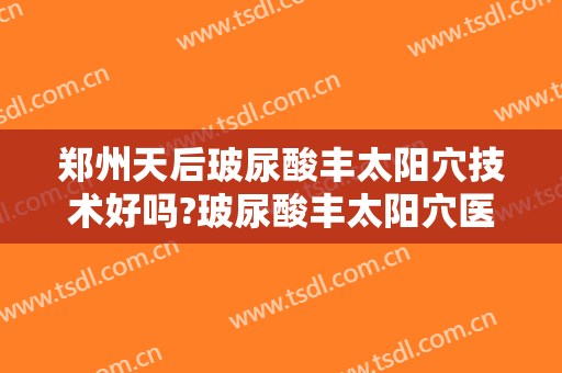 郑州天后玻尿酸丰太阳穴技术好吗?玻尿酸丰太阳穴医生有谁