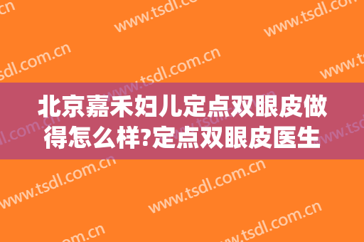 北京嘉禾妇儿定点双眼皮做得怎么样?定点双眼皮医生哪个好(昆明佳禾医美双眼皮做的怎么样)
