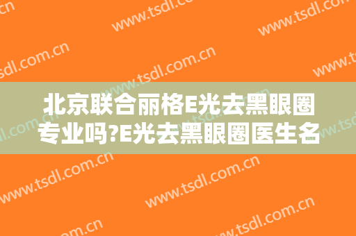 北京联合丽格E光去黑眼圈专业吗?E光去黑眼圈医生名单