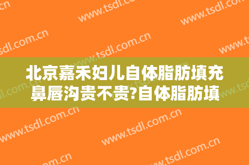 北京嘉禾妇儿自体脂肪填充鼻唇沟贵不贵?自体脂肪填充鼻唇沟医生推荐