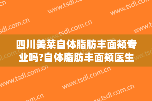 四川美莱自体脂肪丰面颊专业吗?自体脂肪丰面颊医生名单(自体脂肪丰脸颊价格)