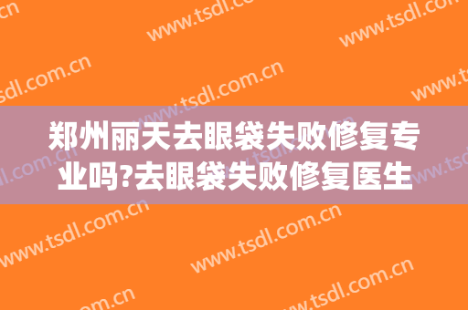 郑州丽天去眼袋失败修复专业吗?去眼袋失败修复医生名单(郑州健丽祛眼袋怎么样)