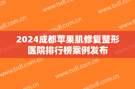2024成都苹果肌修复整形医院排行榜案例发布