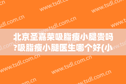 北京圣嘉荣吸脂瘦小腿贵吗?吸脂瘦小腿医生哪个好(小腿吸脂哪家医院好)