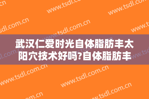 武汉仁爱时光自体脂肪丰太阳穴技术好吗?自体脂肪丰太阳穴医生有谁