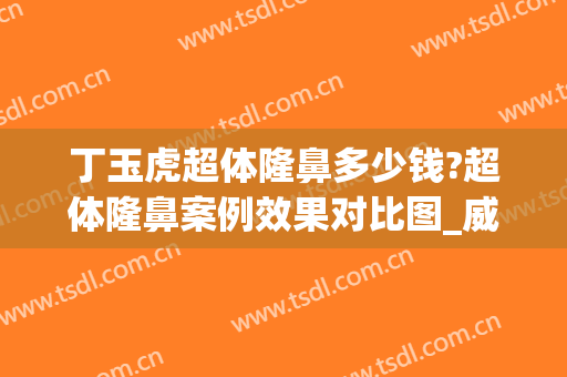 丁玉虎超体隆鼻多少钱?超体隆鼻案例效果对比图_威海市口腔医院