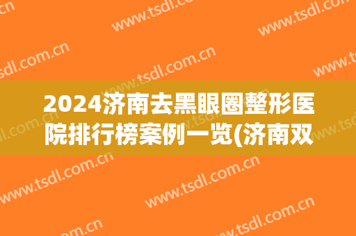 2024济南去黑眼圈整形医院排行榜案例一览(济南双眼皮整形)