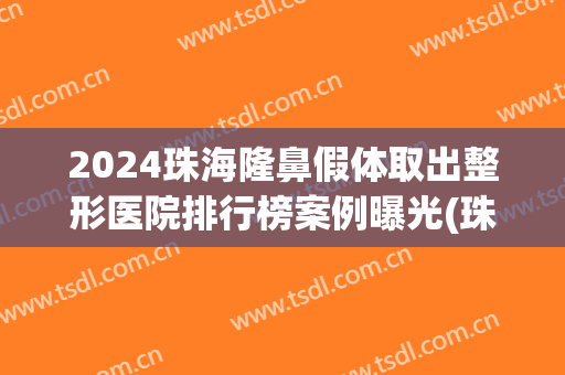 2024珠海隆鼻假体取出整形医院排行榜案例曝光(珠海三甲整形医院有哪些)