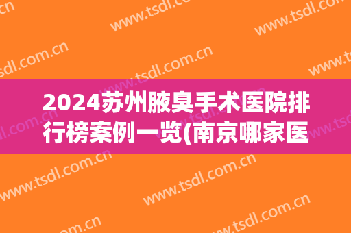 2024苏州腋臭手术医院排行榜案例一览(南京哪家医院治疗腋臭最好)