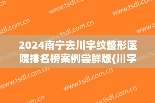 2024南宁去川字纹整形医院排名榜案例尝鲜版(川字纹整容)