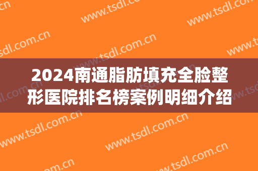 2024南通脂肪填充全脸整形医院排名榜案例明细介绍(南通脂肪填充哪家医院好)