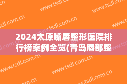 2024太原嘴唇整形医院排行榜案例全览(青岛唇部整形医院排行榜)